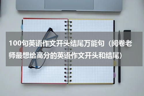 100句英语作文开头结尾万能句（阅卷老师最想给高分的英语作文开头和结尾）