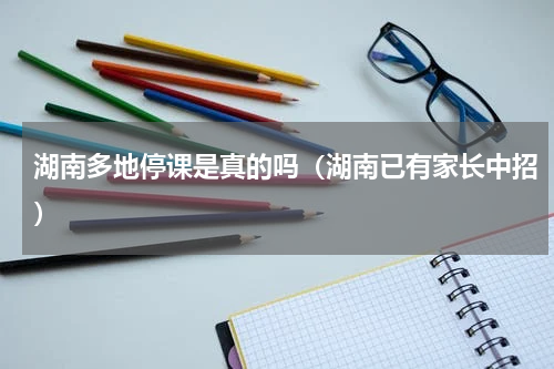 湖南多地停课是真的吗（湖南已有家长中招）