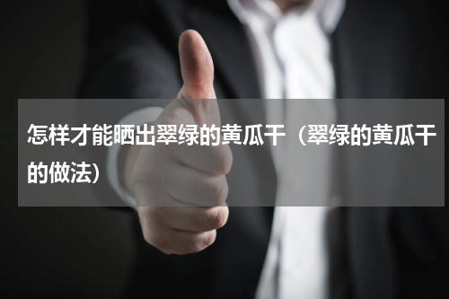 怎样才能晒出翠绿的黄瓜干（翠绿的黄瓜干的做法）