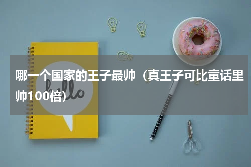 哪一个国家的王子最帅（真王子可比童话里帅100倍）