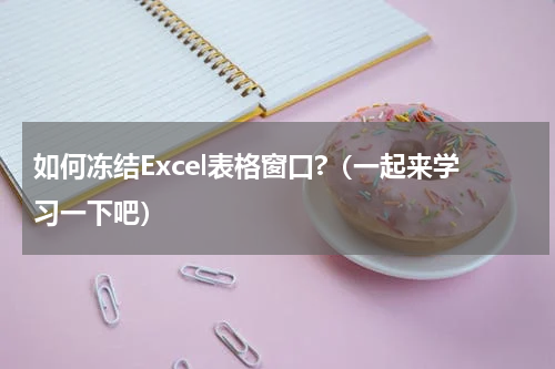 如何冻结Excel表格窗口?（一起来学习一下吧）