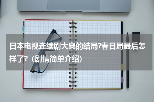 日本电视连续剧大奥的结局?春日局最后怎样了?（剧情简单介绍）