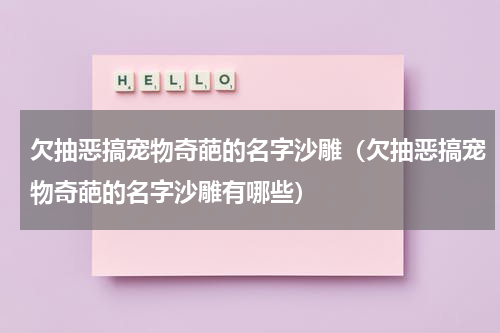 欠抽恶搞宠物奇葩的名字沙雕（欠抽恶搞宠物奇葩的名字沙雕有哪些）