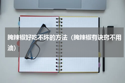 腌辣椒好吃不坏的方法（腌辣椒有诀窍不用油）