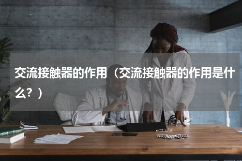 交流接触器的作用（交流接触器的作用是什么？）