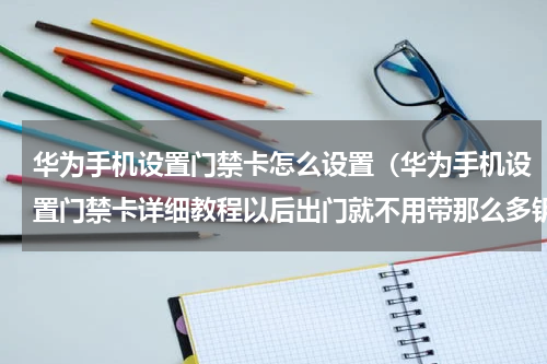 华为手机设置门禁卡怎么设置（华为手机设置门禁卡详细教程以后出门就不用带那么多钥匙了）
