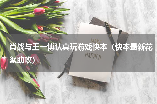 肖战与王一博认真玩游戏快本（快本最新花絮助攻）