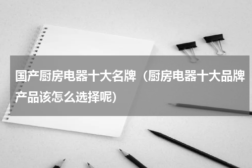 国产厨房电器十大名牌（厨房电器十大品牌产品该怎么选择呢）