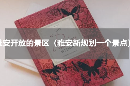 雅安开放的景区（雅安新规划一个景点）
