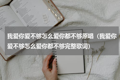 我爱你爱不够怎么爱你都不够原唱（我爱你爱不够怎么爱你都不够完整歌词）