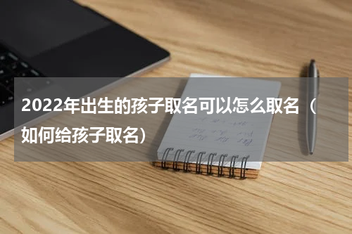 2022年出生的孩子取名可以怎么取名（如何给孩子取名）