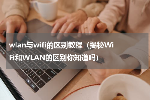 wlan与wifi的区别教程（揭秘WiFi和WLAN的区别你知道吗）