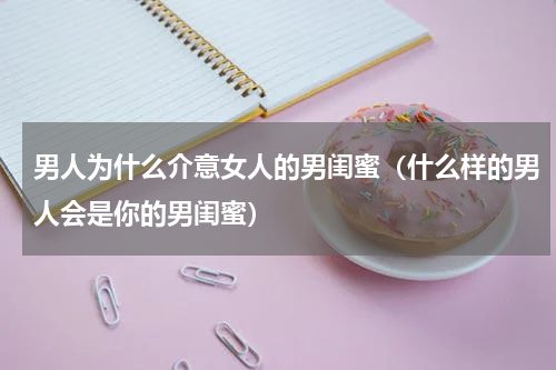男人为什么介意女人的男闺蜜（什么样的男人会是你的男闺蜜）