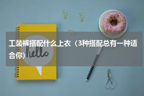 工装裤搭配什么上衣（3种搭配总有一种适合你）