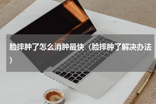 脸摔肿了怎么消肿最快（脸摔肿了解决办法）