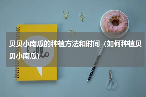 贝贝小南瓜的种植方法和时间（如何种植贝贝小南瓜）
