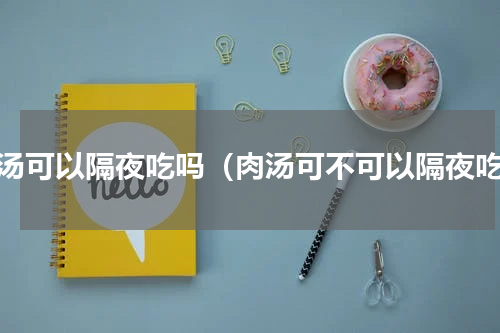肉汤可以隔夜吃吗（肉汤可不可以隔夜吃）