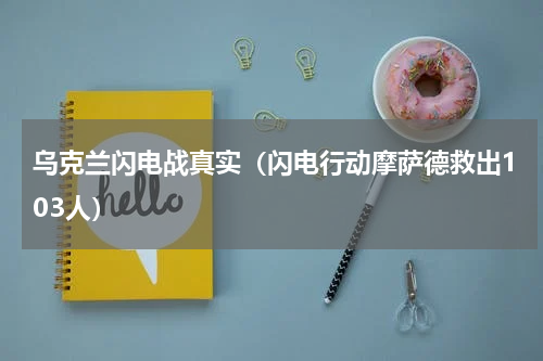 乌克兰闪电战真实（闪电行动摩萨德救出103人）