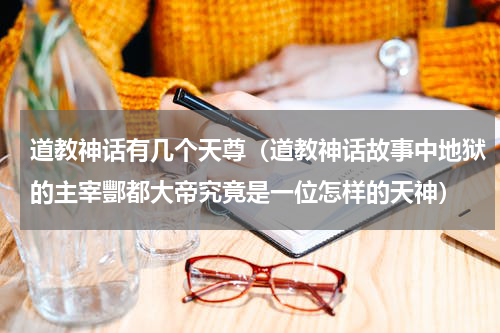 道教神话有几个天尊（道教神话故事中地狱的主宰酆都大帝究竟是一位怎样的天神）
