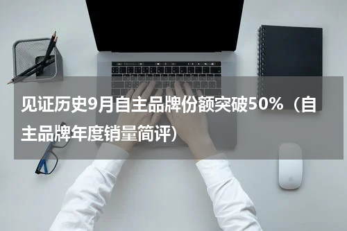 见证历史9月自主品牌份额突破50%（自主品牌年度销量简评）