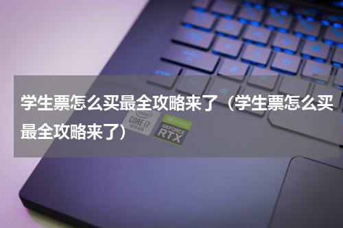 学生票怎么买最全攻略来了（学生票怎么买最全攻略来了）