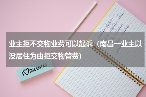 业主拒不交物业费可以起诉（南昌一业主以没居住为由拒交物管费）