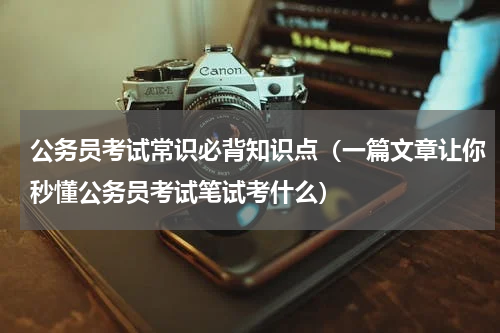 公务员考试常识必背知识点（一篇文章让你秒懂公务员考试笔试考什么）
