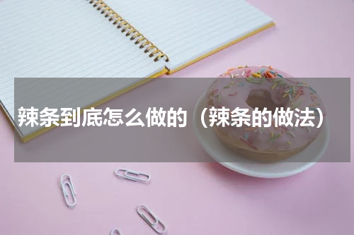 辣条到底怎么做的（辣条的做法）