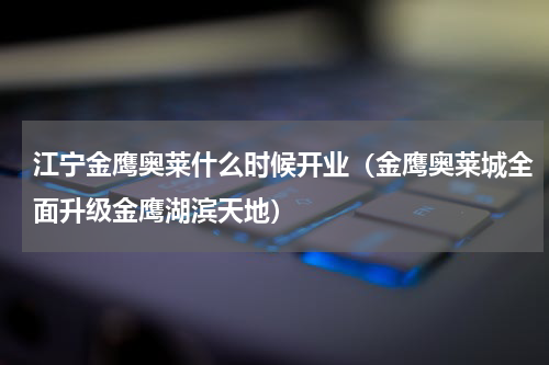 江宁金鹰奥莱什么时候开业（金鹰奥莱城全面升级金鹰湖滨天地）