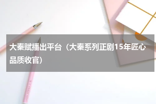 大秦赋播出平台（大秦系列正剧15年匠心品质收官）