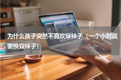 为什么孩子突然不喜欢穿袜子（一个小时就要换双袜子）