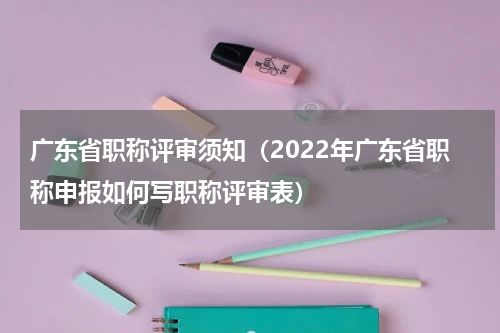 广东省职称评审须知（2022年广东省职称申报如何写职称评审表）
