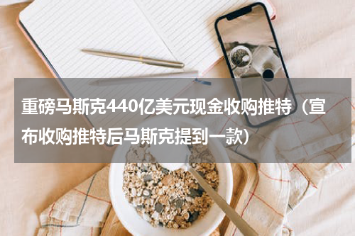 重磅马斯克440亿美元现金收购推特（宣布收购推特后马斯克提到一款）