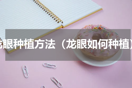 龙眼种植方法（龙眼如何种植）