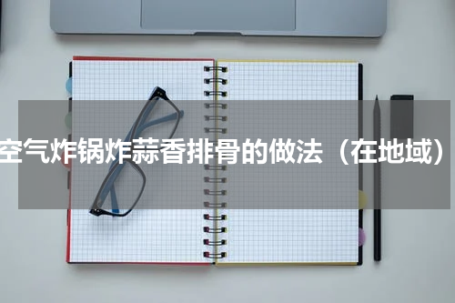 空气炸锅炸蒜香排骨的做法（在地域）