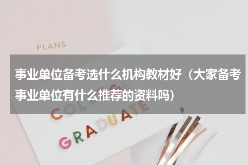 事业单位备考选什么机构教材好（大家备考事业单位有什么推荐的资料吗）