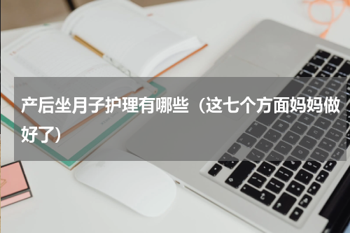产后坐月子护理有哪些（这七个方面妈妈做好了）