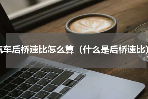 汽车后桥速比怎么算（什么是后桥速比）