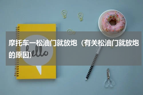 摩托车一松油门就放炮（有关松油门就放炮的原因）