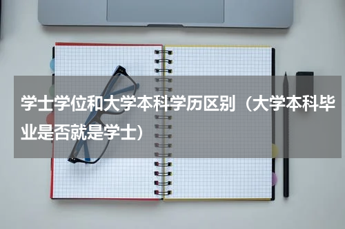 学士学位和大学本科学历区别（大学本科毕业是否就是学士）