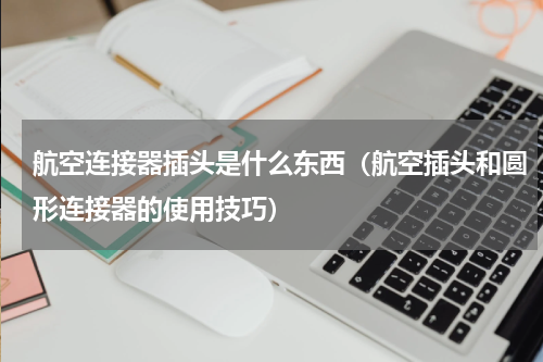 航空连接器插头是什么东西（航空插头和圆形连接器的使用技巧）