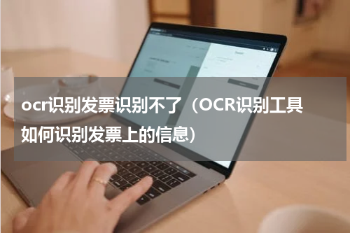 ocr识别发票识别不了（OCR识别工具如何识别发票上的信息）