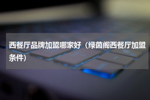西餐厅品牌加盟哪家好（绿茵阁西餐厅加盟条件）