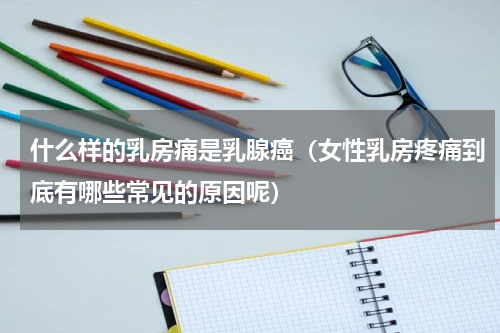 什么样的乳房痛是乳腺癌（女性乳房疼痛到底有哪些常见的原因呢）