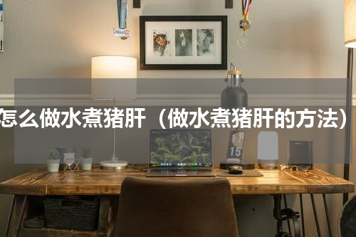 怎么做水煮猪肝（做水煮猪肝的方法）
