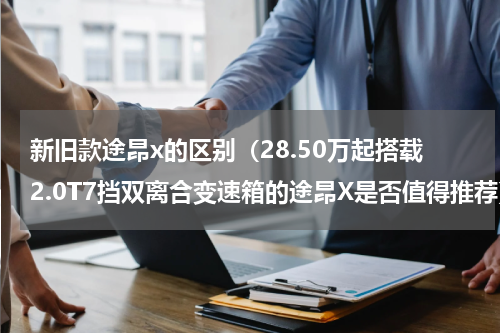 新旧款途昂x的区别（28.50万起搭载2.0T7挡双离合变速箱的途昂X是否值得推荐）