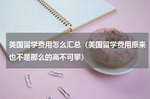 美国留学费用怎么汇总（美国留学费用原来也不是那么的高不可攀）