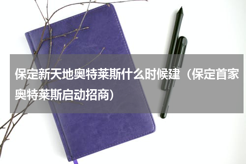 保定新天地奥特莱斯什么时候建（保定首家奥特莱斯启动招商）