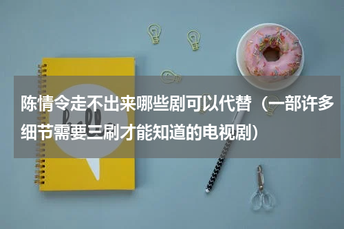 陈情令走不出来哪些剧可以代替（一部许多细节需要三刷才能知道的电视剧）