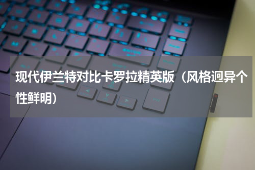 现代伊兰特对比卡罗拉精英版（风格迥异个性鲜明）
